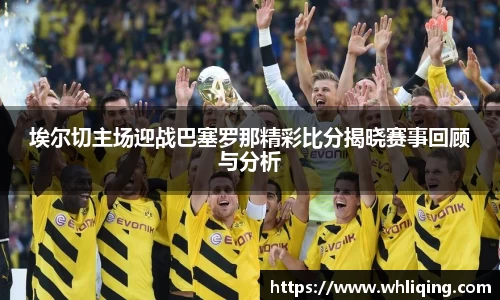埃尔切主场迎战巴塞罗那精彩比分揭晓赛事回顾与分析