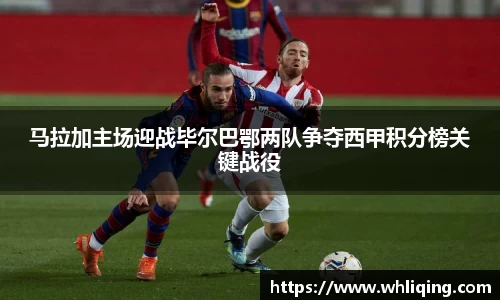 马拉加主场迎战毕尔巴鄂两队争夺西甲积分榜关键战役