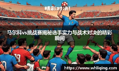 马尔科vs挑战赛揭秘选手实力与战术对决的精彩瞬间