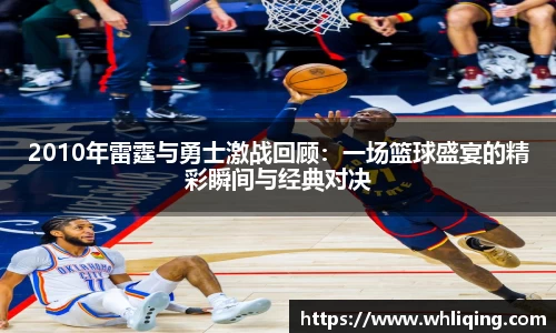 2010年雷霆与勇士激战回顾：一场篮球盛宴的精彩瞬间与经典对决