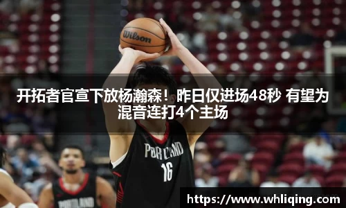 开拓者官宣下放杨瀚森！昨日仅进场48秒 有望为混音连打4个主场